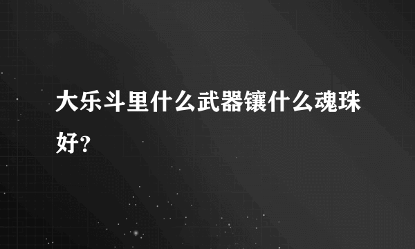 大乐斗里什么武器镶什么魂珠好？