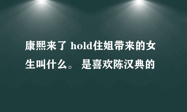 康熙来了 hold住姐带来的女生叫什么。 是喜欢陈汉典的