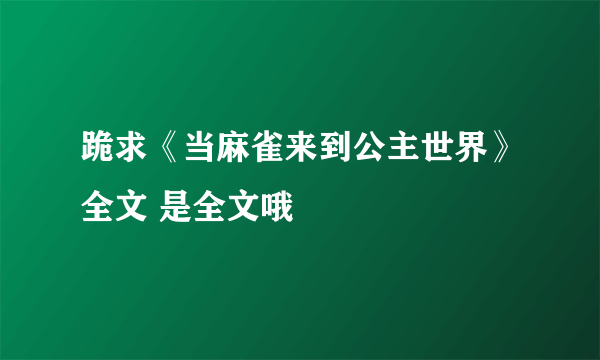 跪求《当麻雀来到公主世界》全文 是全文哦