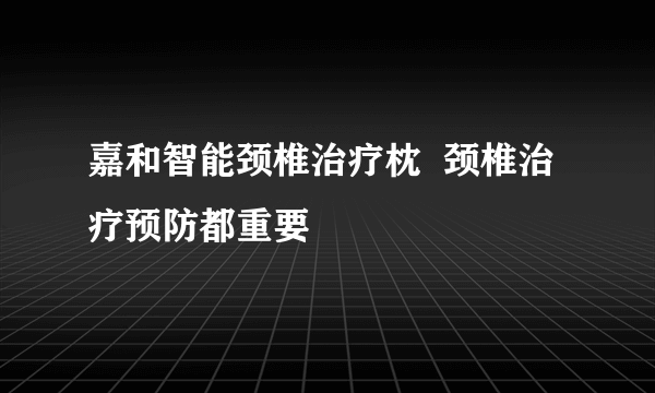 嘉和智能颈椎治疗枕  颈椎治疗预防都重要