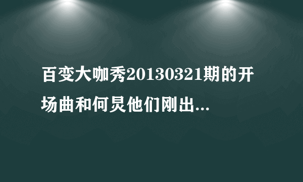 百变大咖秀20130321期的开场曲和何炅他们刚出场时唱的是什么歌曲?