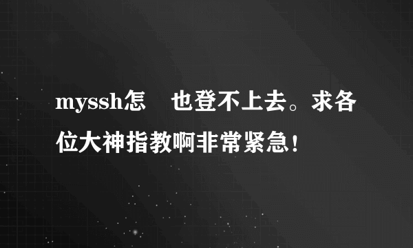 myssh怎麼也登不上去。求各位大神指教啊非常紧急！