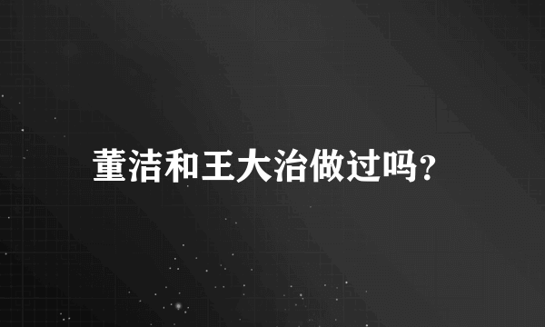 董洁和王大治做过吗？