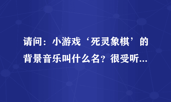 请问：小游戏‘死灵象棋’的背景音乐叫什么名？很受听！哪国的？属于哪类音乐？谢谢各位!