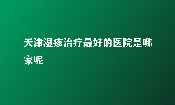 天津湿疹治疗最好的医院是哪家呢