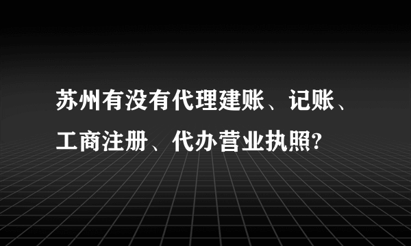 苏州有没有代理建账、记账、工商注册、代办营业执照?