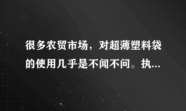 很多农贸市场，对超薄塑料袋的使用几乎是不闻不问。执法部门对于