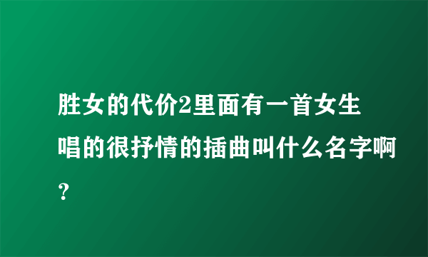 胜女的代价2里面有一首女生唱的很抒情的插曲叫什么名字啊？