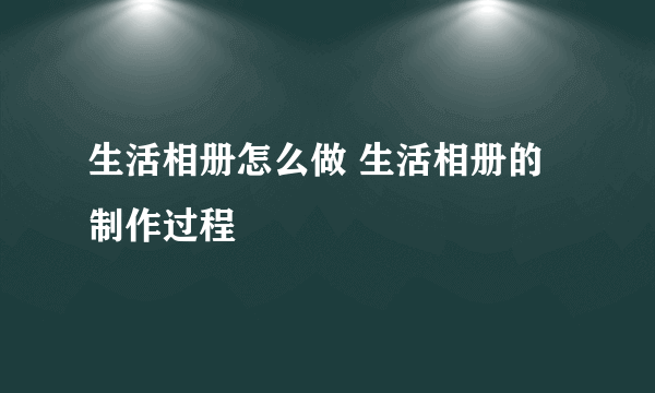 生活相册怎么做 生活相册的制作过程