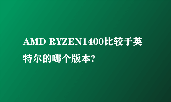 AMD RYZEN1400比较于英特尔的哪个版本?