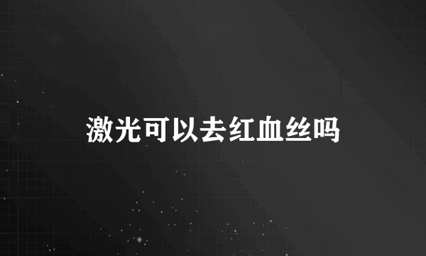 激光可以去红血丝吗