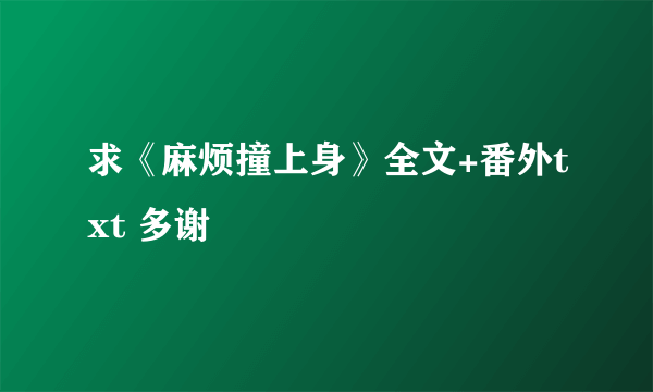 求《麻烦撞上身》全文+番外txt 多谢