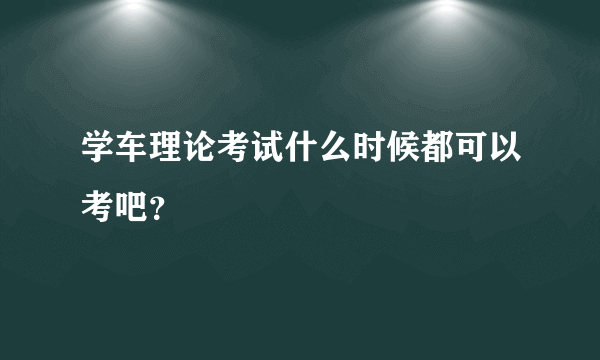 学车理论考试什么时候都可以考吧？
