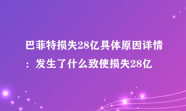 巴菲特损失28亿具体原因详情：发生了什么致使损失28亿