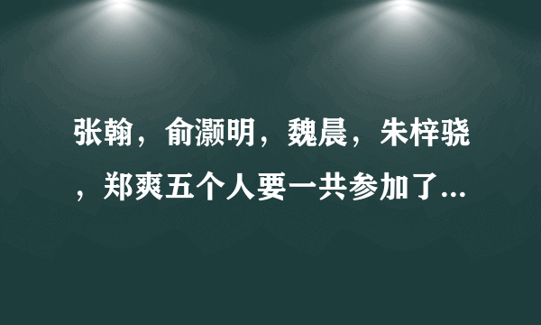 张翰，俞灏明，魏晨，朱梓骁，郑爽五个人要一共参加了多少综艺节目啊