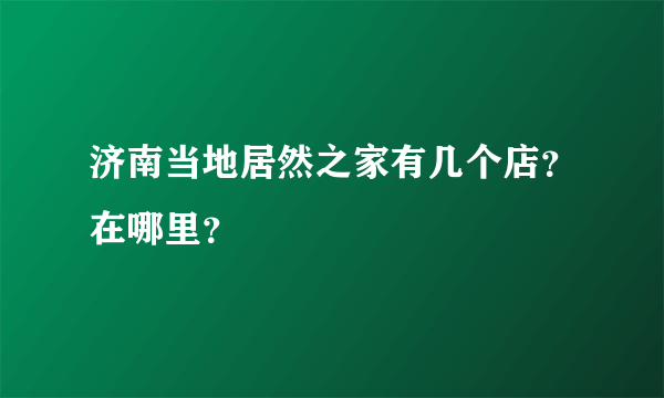 济南当地居然之家有几个店？在哪里？