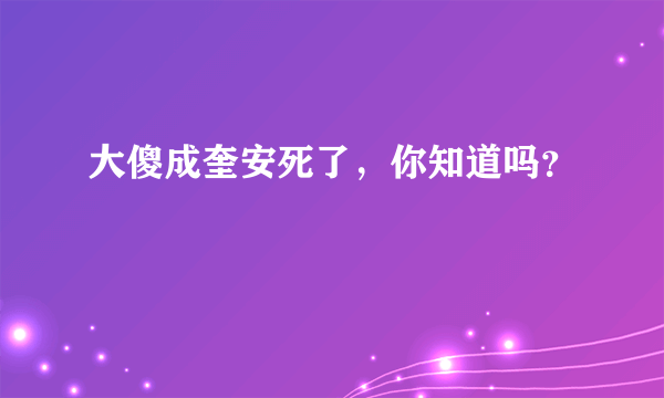 大傻成奎安死了，你知道吗？