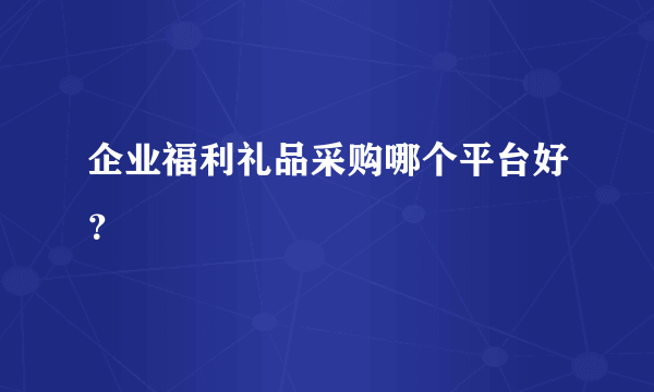 企业福利礼品采购哪个平台好？