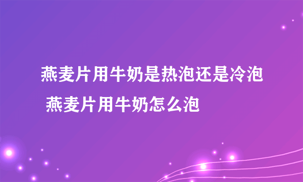 燕麦片用牛奶是热泡还是冷泡 燕麦片用牛奶怎么泡