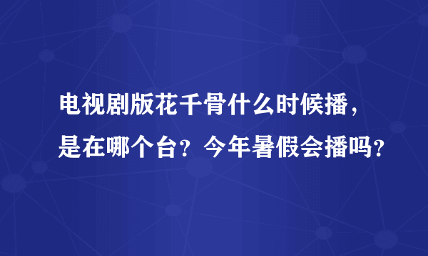 电视剧版花千骨什么时候播，是在哪个台？今年暑假会播吗？