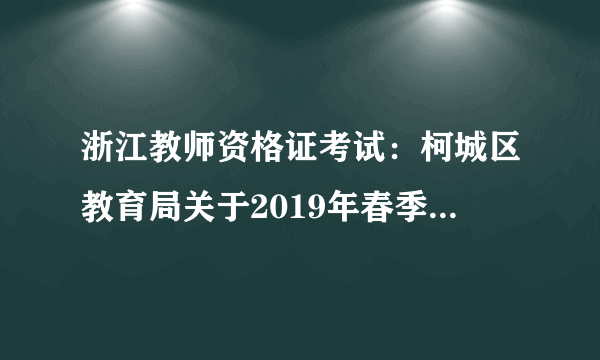 浙江教师资格证考试：柯城区教育局关于2019年春季教师资格认定工作公告