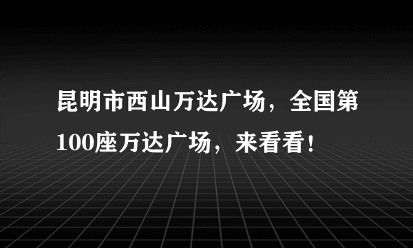 昆明市西山万达广场，全国第100座万达广场，来看看！