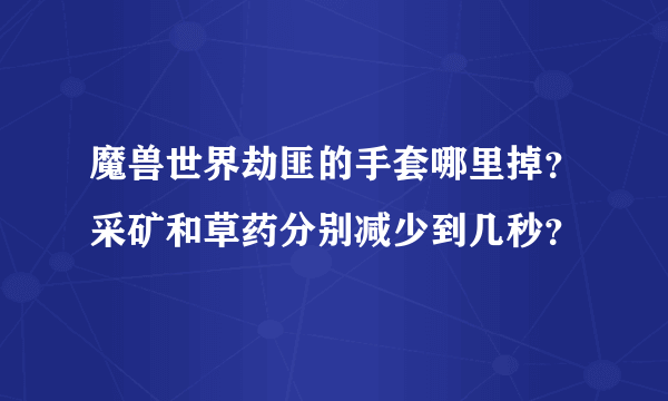 魔兽世界劫匪的手套哪里掉？采矿和草药分别减少到几秒？