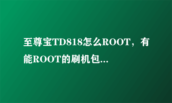 至尊宝TD818怎么ROOT，有能ROOT的刷机包也行。已经试过很多ROOT工具，都不行。2.35的系统？