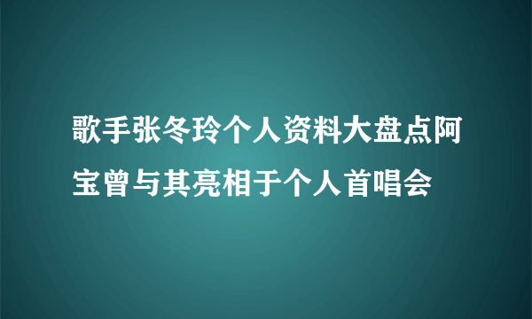 歌手张冬玲个人资料大盘点阿宝曾与其亮相于个人首唱会