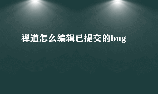 禅道怎么编辑已提交的bug