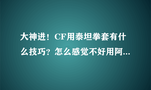 大神进！CF用泰坦拳套有什么技巧？怎么感觉不好用阿？是不是拳套本身就不好？