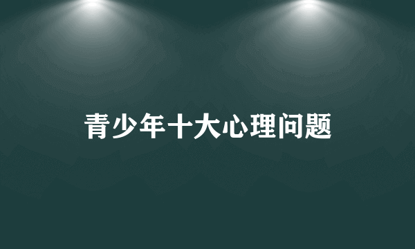 青少年十大心理问题