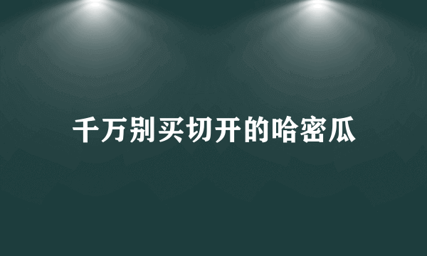 千万别买切开的哈密瓜