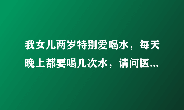 我女儿两岁特别爱喝水，每天晚上都要喝几次水，请问医...