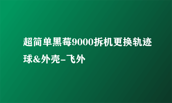 超简单黑莓9000拆机更换轨迹球&外壳-飞外