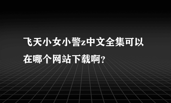 飞天小女小警z中文全集可以在哪个网站下载啊？