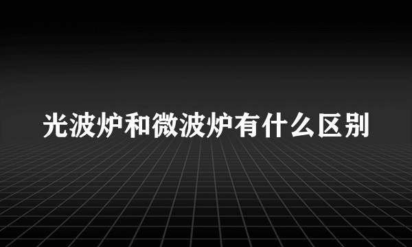光波炉和微波炉有什么区别