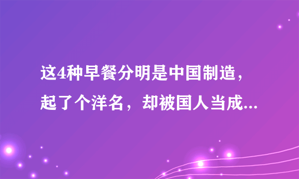 这4种早餐分明是中国制造，起了个洋名，却被国人当成了外国菜