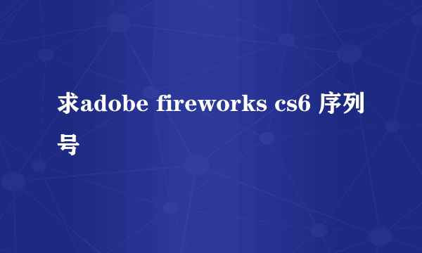 求adobe fireworks cs6 序列号