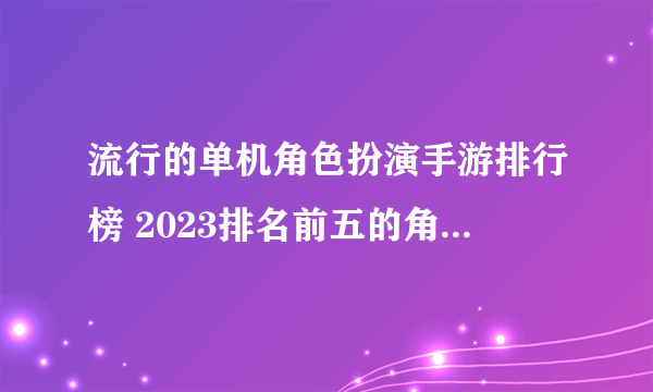 流行的单机角色扮演手游排行榜 2023排名前五的角色扮演游戏推荐