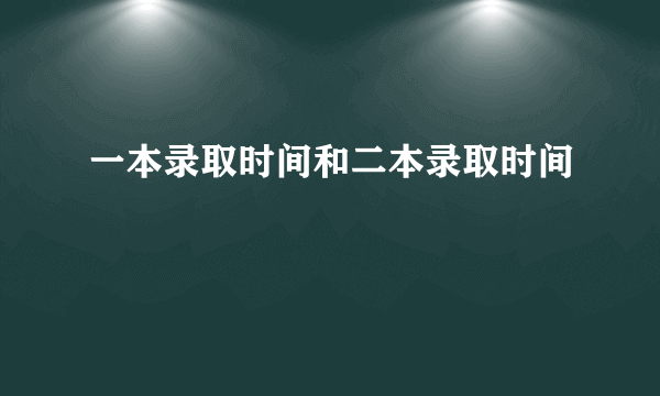 一本录取时间和二本录取时间