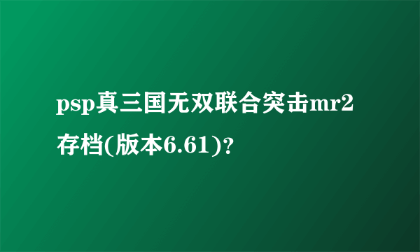psp真三国无双联合突击mr2存档(版本6.61)？