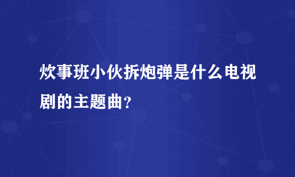 炊事班小伙拆炮弹是什么电视剧的主题曲？