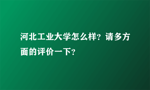 河北工业大学怎么样？请多方面的评价一下？