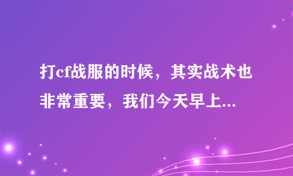 打cf战服的时候，其实战术也非常重要，我们今天早上打战服的时候，对面保卫，我们潜伏，大家都知道，保