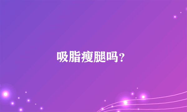 吸脂瘦腿吗？