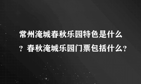 常州淹城春秋乐园特色是什么？春秋淹城乐园门票包括什么？