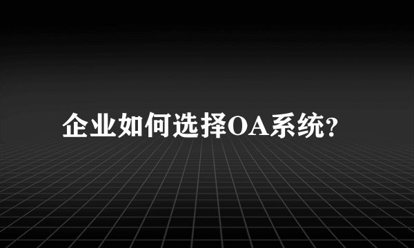 企业如何选择OA系统？