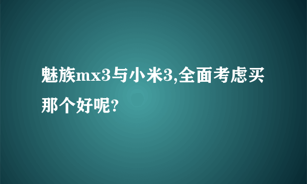 魅族mx3与小米3,全面考虑买那个好呢?