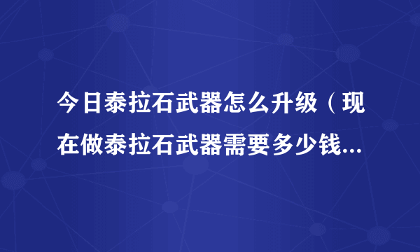 今日泰拉石武器怎么升级（现在做泰拉石武器需要多少钱多久时间）